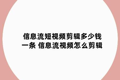 信息流短视频剪辑多少钱一条 信息流视频怎么剪辑